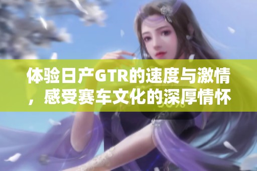 体验日产GTR的速度与激情，感受赛车文化的深厚情怀