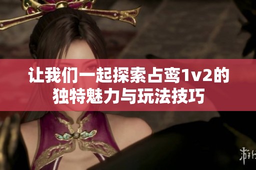 让我们一起探索占鸾1v2的独特魅力与玩法技巧
