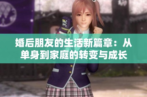 婚后朋友的生活新篇章：从单身到家庭的转变与成长