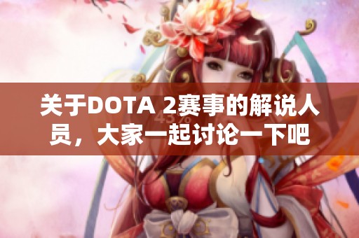 关于DOTA 2赛事的解说人员，大家一起讨论一下吧