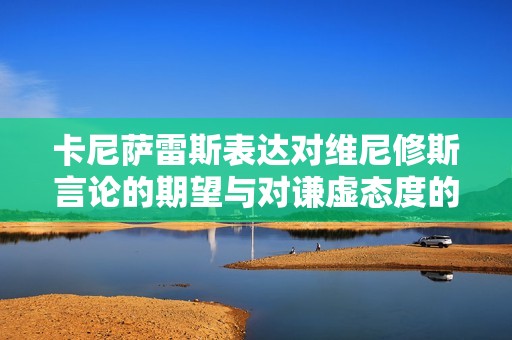 卡尼萨雷斯表达对维尼修斯言论的期望与对谦虚态度的喜爱