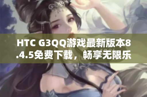 HTC G3QQ游戏最新版本8.4.5免费下载，畅享无限乐趣