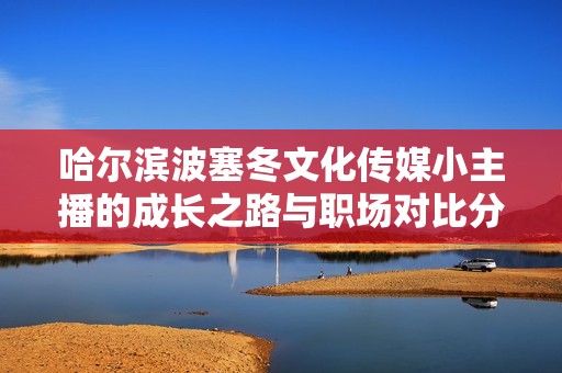 哈尔滨波塞冬文化传媒小主播的成长之路与职场对比分析