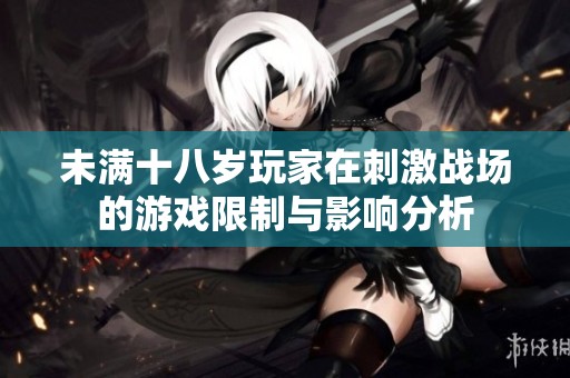 未满十八岁玩家在刺激战场的游戏限制与影响分析