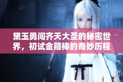 黛玉勇闯齐天大圣的秘密世界，初试金箍棒的奇妙历程