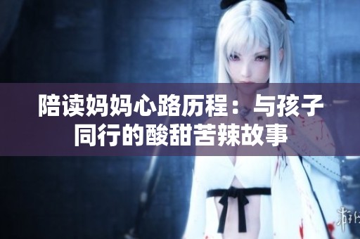 陪读妈妈心路历程：与孩子同行的酸甜苦辣故事