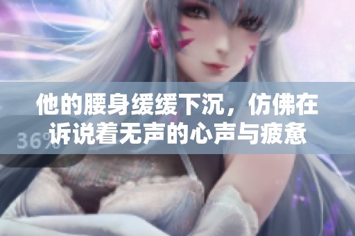 他的腰身缓缓下沉，仿佛在诉说着无声的心声与疲惫