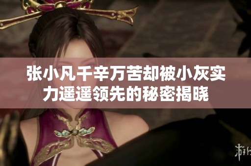 张小凡千辛万苦却被小灰实力遥遥领先的秘密揭晓