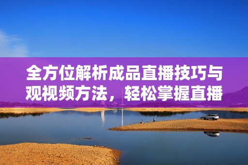 全方位解析成品直播技巧与观视频方法，轻松掌握直播精髓