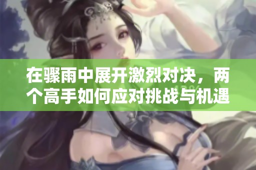 在骤雨中展开激烈对决，两个高手如何应对挑战与机遇