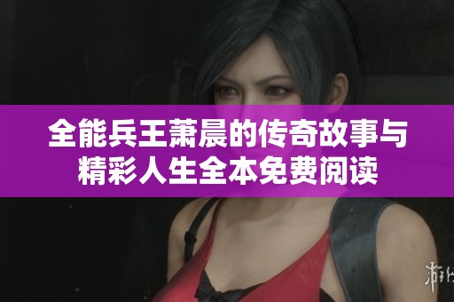 全能兵王萧晨的传奇故事与精彩人生全本免费阅读