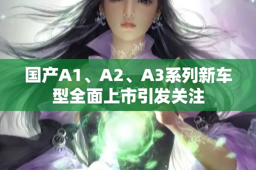 国产A1、A2、A3系列新车型全面上市引发关注