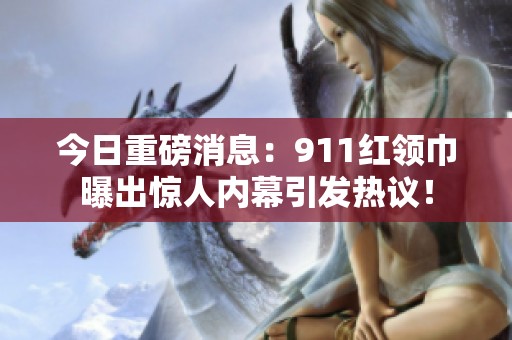 今日重磅消息：911红领巾曝出惊人内幕引发热议！