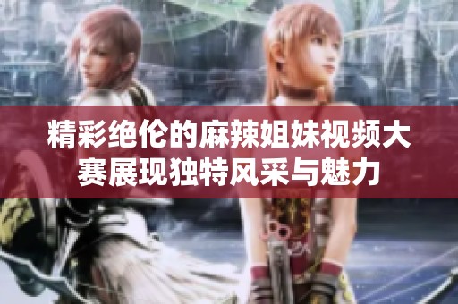精彩绝伦的麻辣姐妹视频大赛展现独特风采与魅力