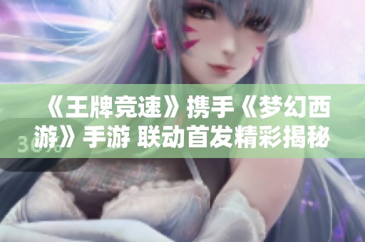 《王牌竞速》携手《梦幻西游》手游 联动首发精彩揭秘大放送