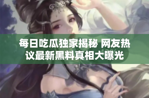 每日吃瓜独家揭秘 网友热议最新黑料真相大曝光