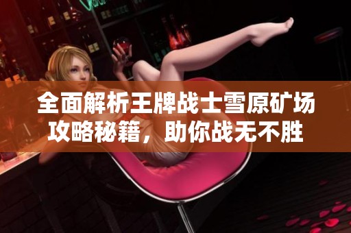全面解析王牌战士雪原矿场攻略秘籍，助你战无不胜