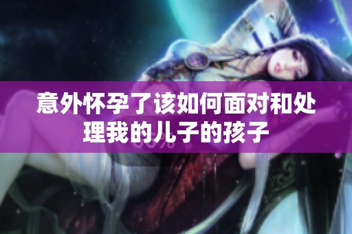 意外怀孕了该如何面对和处理我的儿子的孩子