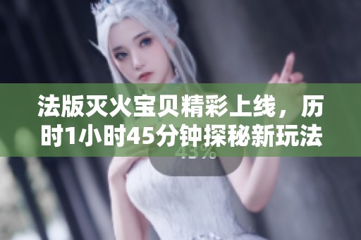 法版灭火宝贝精彩上线，历时1小时45分钟探秘新玩法