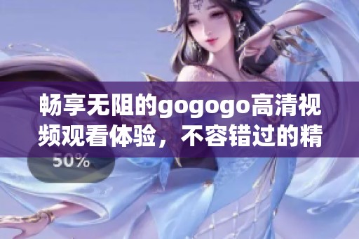 畅享无阻的gogogo高清视频观看体验，不容错过的精彩内容