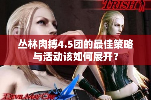 丛林肉搏4.5团的最佳策略与活动该如何展开？