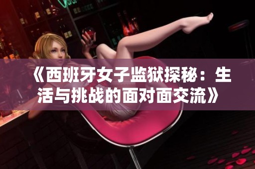 《西班牙女子监狱探秘：生活与挑战的面对面交流》