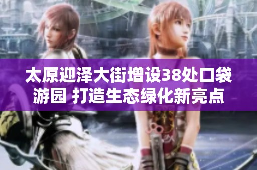 太原迎泽大街增设38处口袋游园 打造生态绿化新亮点