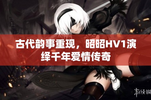 古代韵事重现，昭昭HV1演绎千年爱情传奇