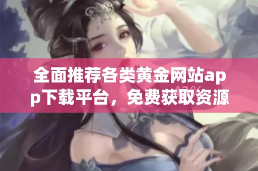 全面推荐各类黄金网站app下载平台，免费获取资源大汇总