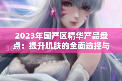 2023年国产区精华产品盘点：提升肌肤的全面选择与推荐