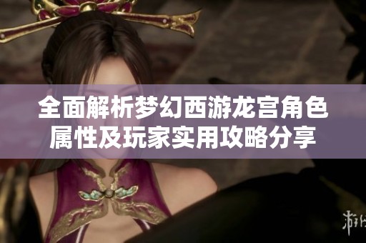 全面解析梦幻西游龙宫角色属性及玩家实用攻略分享
