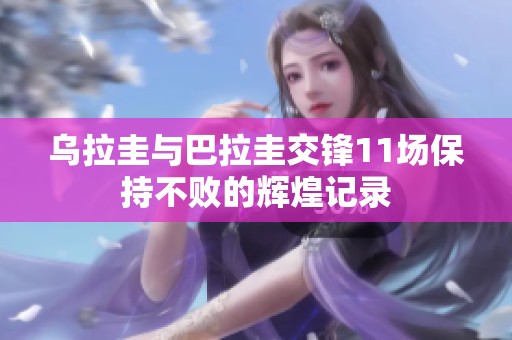 乌拉圭与巴拉圭交锋11场保持不败的辉煌记录