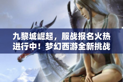 九黎城崛起，服战报名火热进行中！梦幻西游全新挑战等你来战！