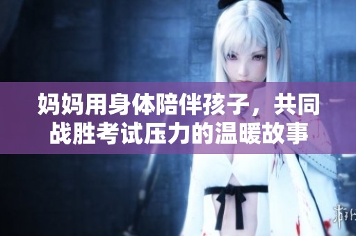 妈妈用身体陪伴孩子，共同战胜考试压力的温暖故事