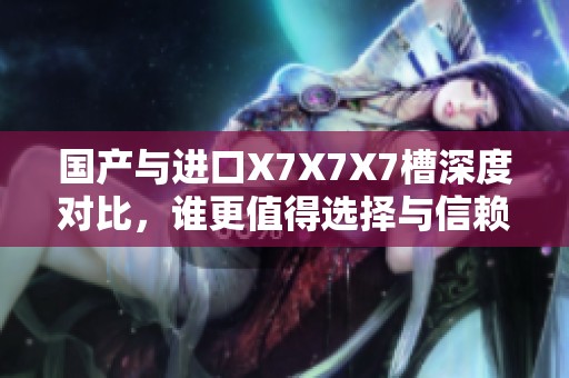 国产与进口X7X7X7槽深度对比，谁更值得选择与信赖？
