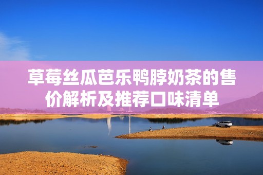 草莓丝瓜芭乐鸭脖奶茶的售价解析及推荐口味清单