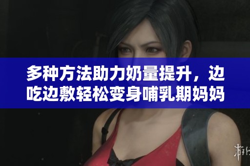 多种方法助力奶量提升，边吃边敷轻松变身哺乳期妈妈