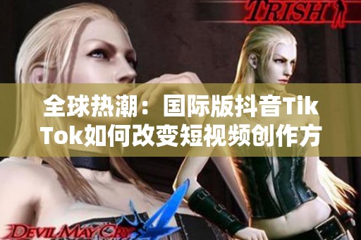 全球热潮：国际版抖音TikTok如何改变短视频创作方式