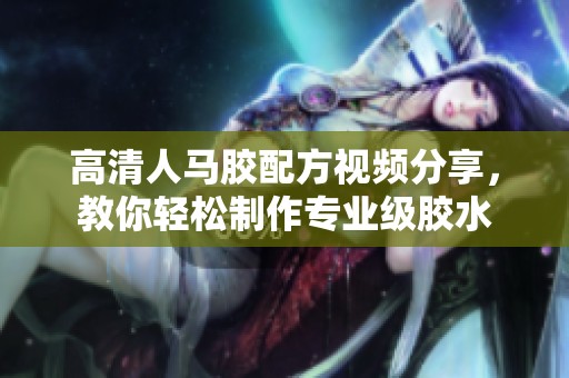 高清人马胶配方视频分享，教你轻松制作专业级胶水