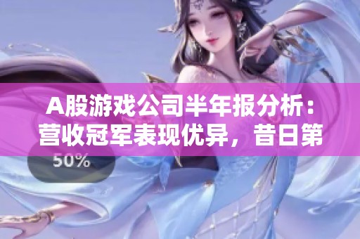 A股游戏公司半年报分析：营收冠军表现优异，昔日第三却陷入亏损困境