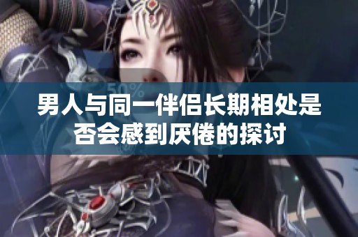 男人与同一伴侣长期相处是否会感到厌倦的探讨