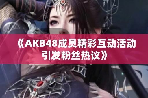 《AKB48成员精彩互动活动引发粉丝热议》