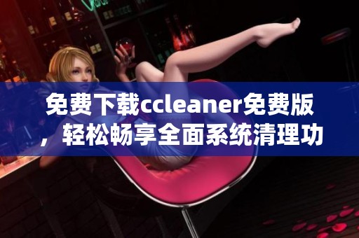 免费下载ccleaner免费版，轻松畅享全面系统清理功能