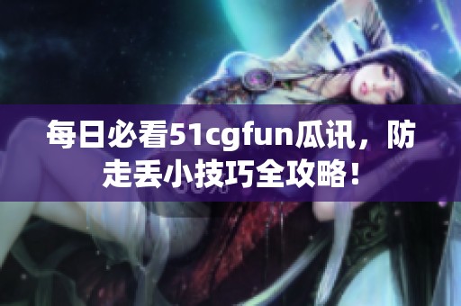 每日必看51cgfun瓜讯，防走丢小技巧全攻略！