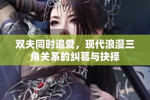 双夫同时追爱，现代浪漫三角关系的纠葛与抉择