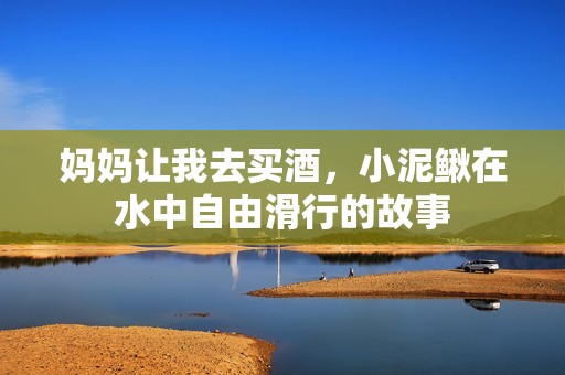 妈妈让我去买酒，小泥鳅在水中自由滑行的故事