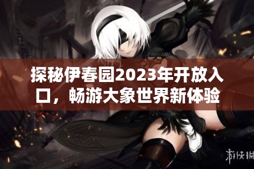 探秘伊春园2023年开放入口，畅游大象世界新体验