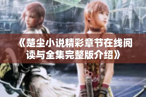 《楚尘小说精彩章节在线阅读与全集完整版介绍》