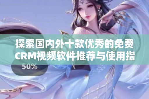 探索国内外十款优秀的免费CRM视频软件推荐与使用指南