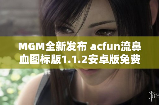 MGM全新发布 acfun流鼻血图标版1.1.2安卓版免费下载指南
